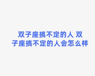 双子座搞不定的人 双子座搞不定的人会怎么样